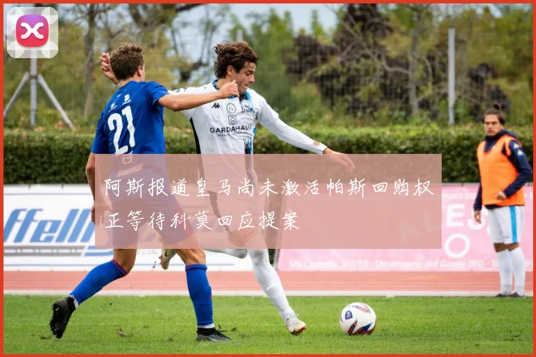 阿斯报道皇马尚未激活帕斯回购权正等待科莫回应提案