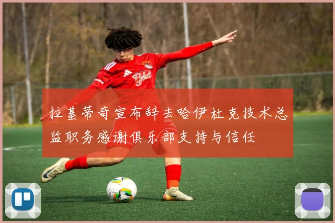 拉基蒂奇宣布辞去哈伊杜克技术总监职务感谢俱乐部支持与信任