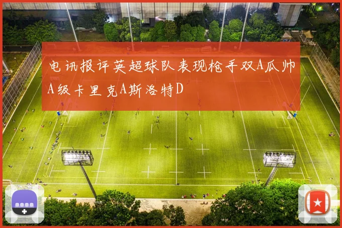 电讯报评英超球队表现枪手双A瓜帅A级卡里克A斯洛特D