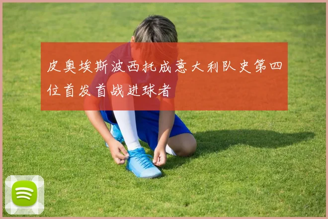 皮奥埃斯波西托成意大利队史第四位首发首战进球者