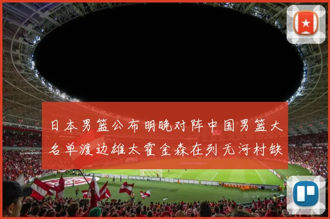 日本男篮公布明晚对阵中国男篮大名单渡边雄太霍金森在列无河村缺席