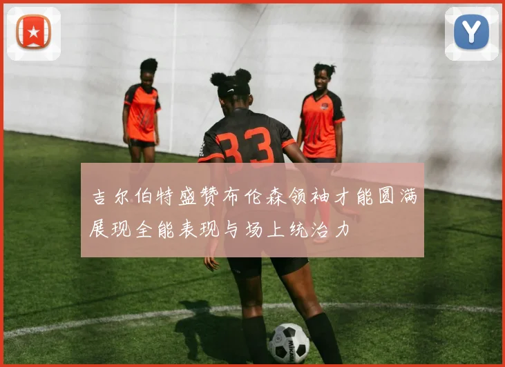 吉尔伯特盛赞布伦森领袖才能圆满展现全能表现与场上统治力