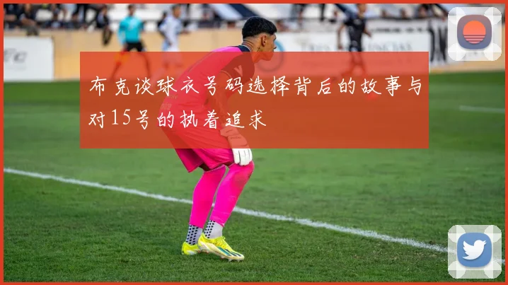 布克谈球衣号码选择背后的故事与对15号的执着追求