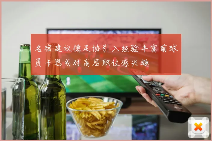 名宿建议德足协引入经验丰富前球员卡恩或对高层职位感兴趣