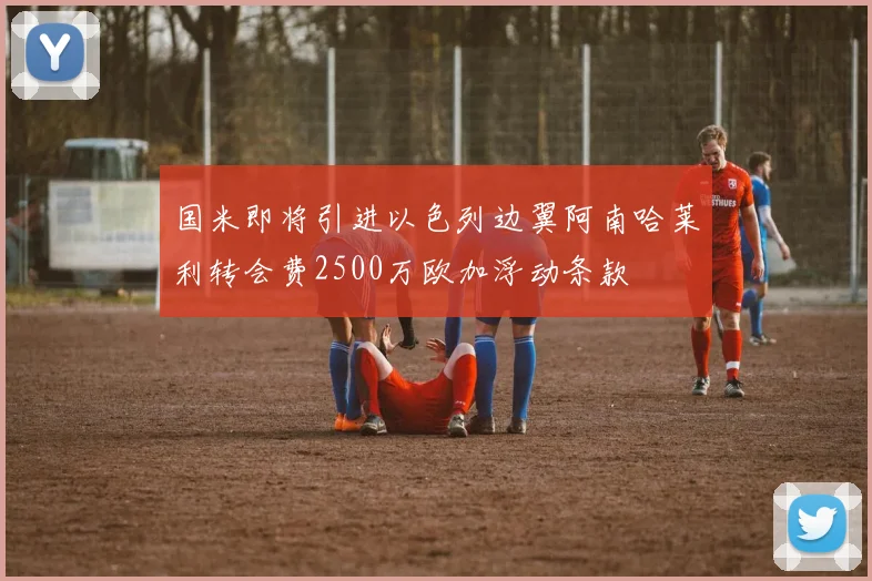 国米即将引进以色列边翼阿南哈莱利转会费2500万欧加浮动条款