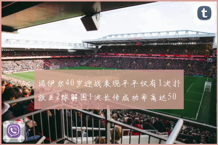 诺伊尔40岁迎战表现平平仅有1次扑救丢2球解围1次长传成功率高达50