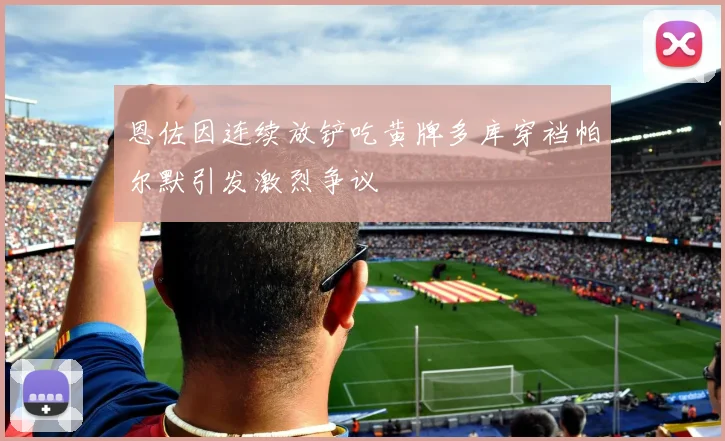 恩佐因连续放铲吃黄牌多库穿裆帕尔默引发激烈争议
