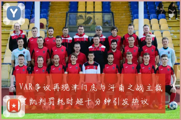 VAR争议再现津门虎与河南之战主裁贺凯判罚耗时超十分钟引发热议