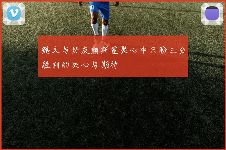 鲍文与好友赖斯重聚心中只盼三分胜利的决心与期待