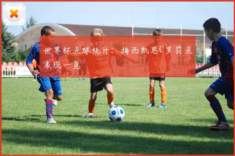 世界杯点球统计：梅西凯恩C罗罚点表现一览