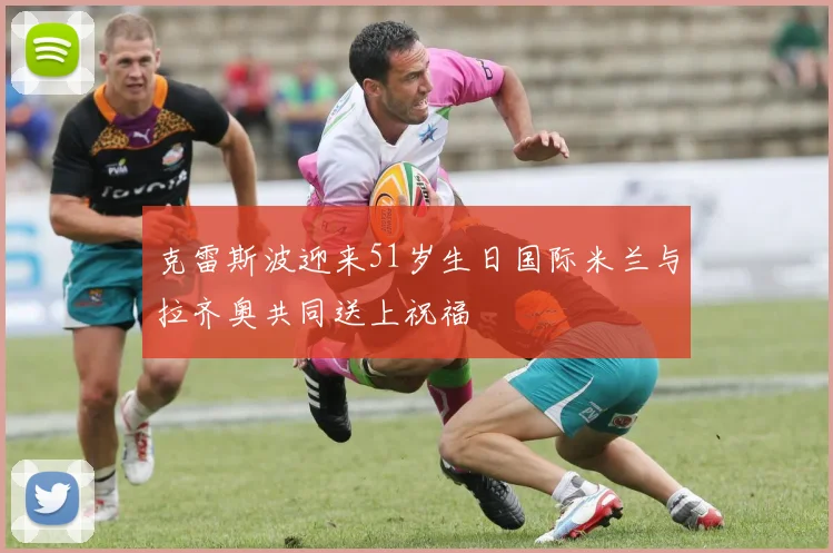 克雷斯波迎来51岁生日国际米兰与拉齐奥共同送上祝福