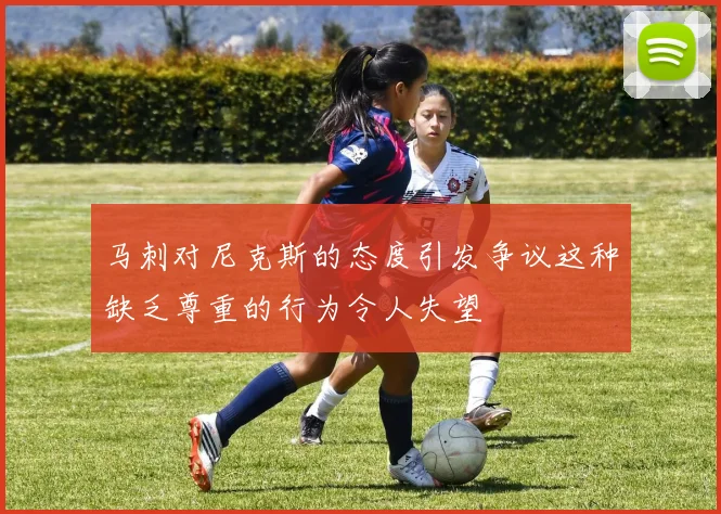 马刺对尼克斯的态度引发争议这种缺乏尊重的行为令人失望
