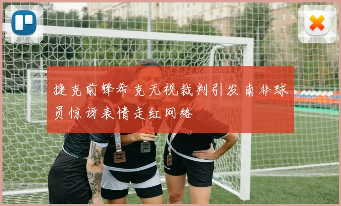 捷克前锋希克无视裁判引发南非球员惊讶表情走红网络