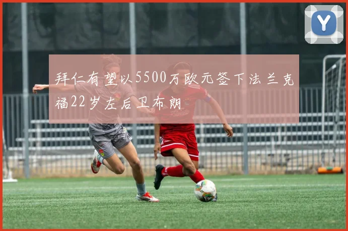 拜仁有望以5500万欧元签下法兰克福22岁左后卫布朗